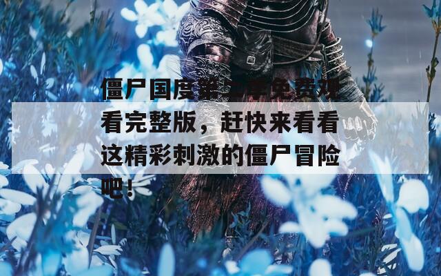 僵尸国度第二季免费观看完整版，赶快来看看这精彩刺激的僵尸冒险吧！