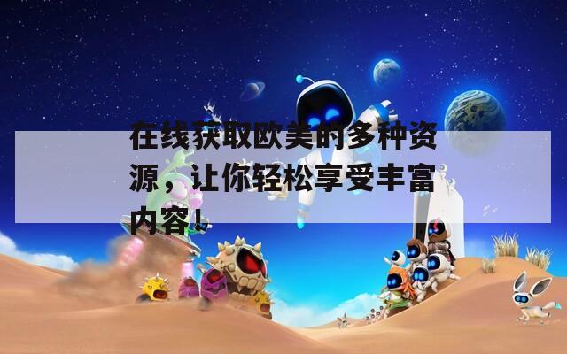 在线获取欧美的多种资源，让你轻松享受丰富内容！