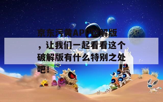 京东污黄APP破解版，让我们一起看看这个破解版有什么特别之处吧！