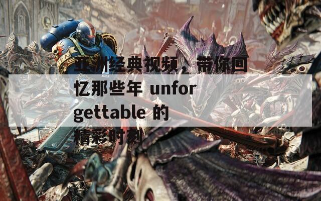 亚洲经典视频，带你回忆那些年 unforgettable 的精彩时刻