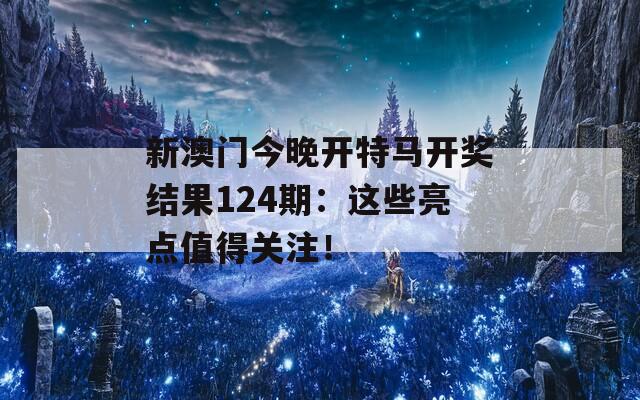 新澳门今晚开特马开奖结果124期：这些亮点值得关注！
