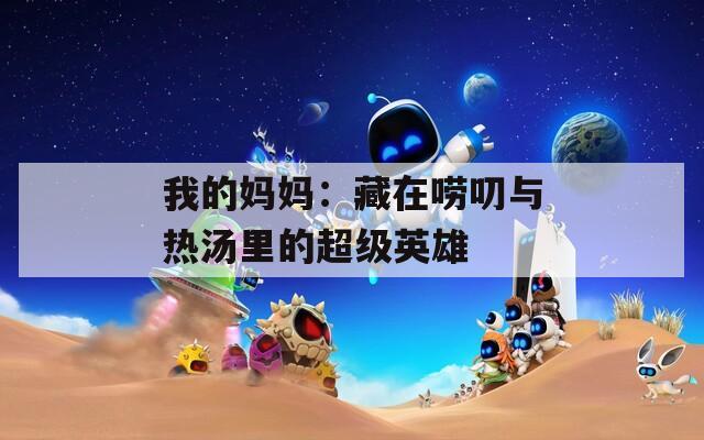 我的妈妈：藏在唠叨与热汤里的超级英雄