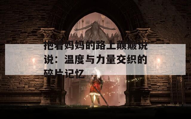 抱着妈妈的路上颠簸说说：温度与力量交织的碎片记忆