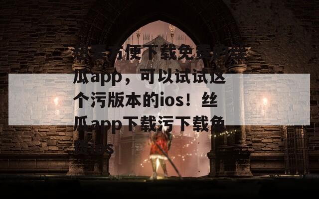 想要方便下载免费的丝瓜app，可以试试这个污版本的ios！丝瓜app下载污下载免费ios