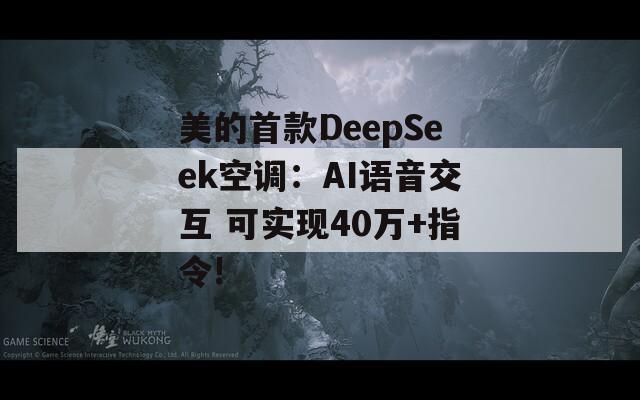 美的首款DeepSeek空调：AI语音交互 可实现40万+指令!
