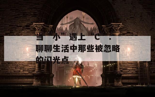 当“小”遇上“C”：聊聊生活中那些被忽略的闪光点
