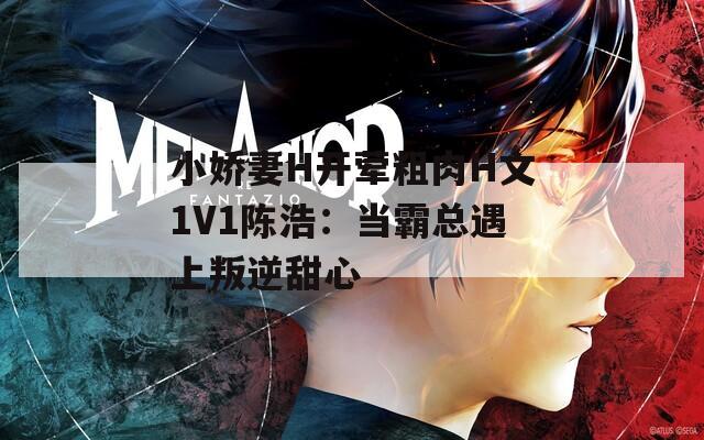 小娇妻H开荤粗肉H文1V1陈浩：当霸总遇上叛逆甜心