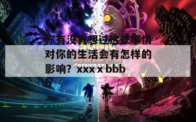 你有没有想过这些事情对你的生活会有怎样的影响？xxxⅹbbbb