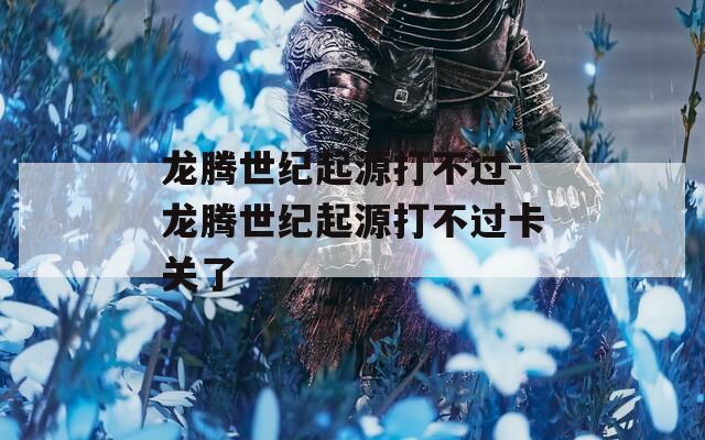 龙腾世纪起源打不过-龙腾世纪起源打不过卡关了