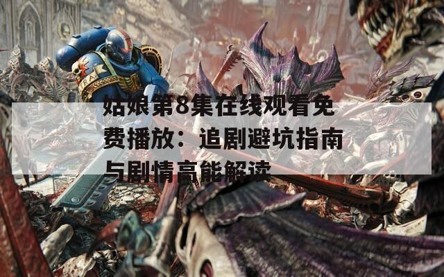 姑娘第8集在线观看免费播放：追剧避坑指南与剧情高能解读