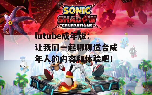lutube成年版：让我们一起聊聊适合成年人的内容和体验吧！