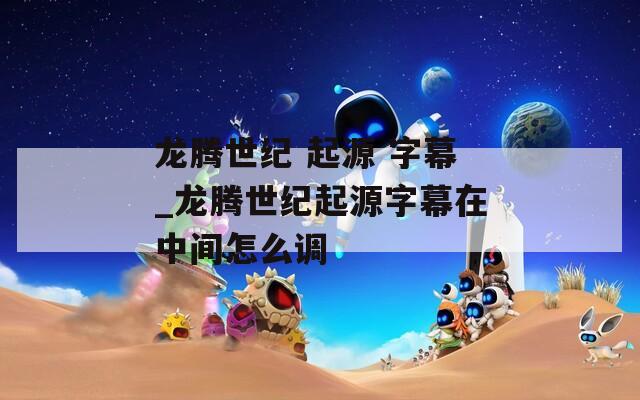 龙腾世纪 起源 字幕_龙腾世纪起源字幕在中间怎么调