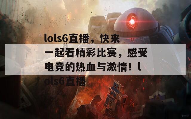 lols6直播，快来一起看精彩比赛，感受电竞的热血与激情！lols6直播