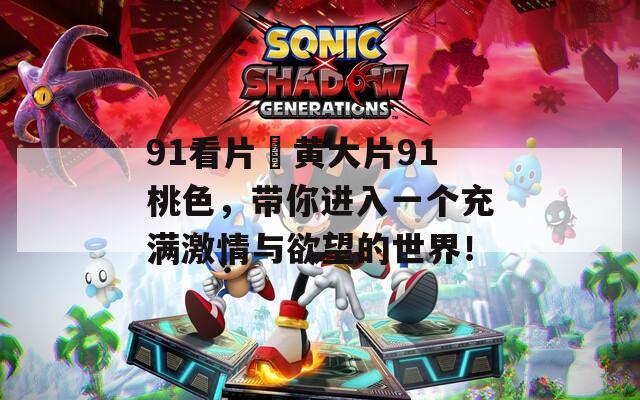 91看片婬黄大片91桃色，带你进入一个充满激情与欲望的世界！