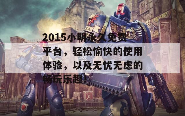 2015小明永久免费平台，轻松愉快的使用体验，以及无忧无虑的畅玩乐趣！