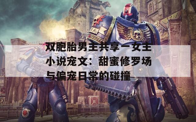 双胞胎男主共享一女主小说宠文：甜蜜修罗场与偏宠日常的碰撞