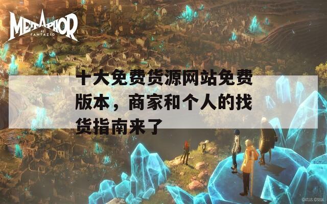 十大免费货源网站免费版本，商家和个人的找货指南来了