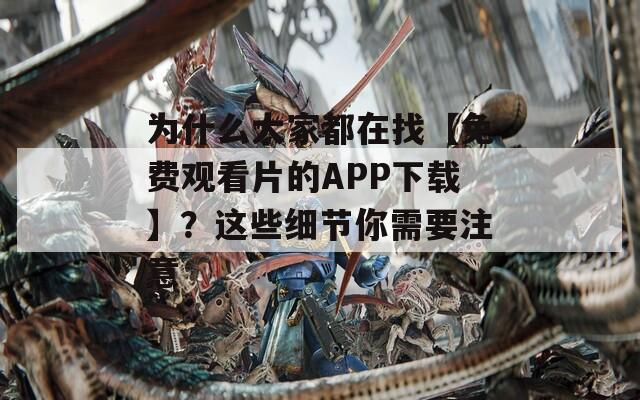 为什么大家都在找【免费观看片的APP下载】？这些细节你需要注意