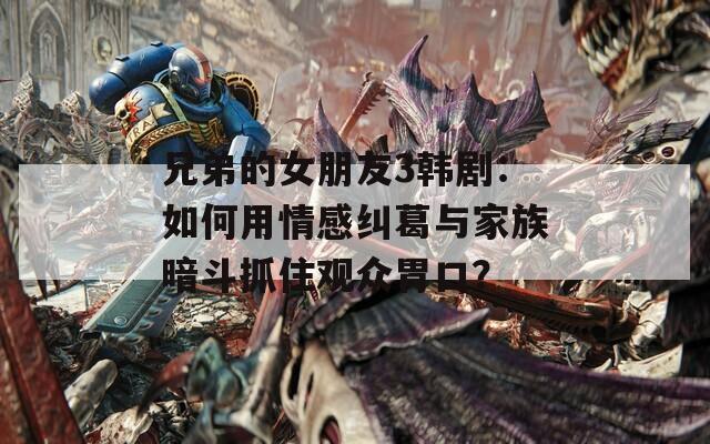 兄弟的女朋友3韩剧：如何用情感纠葛与家族暗斗抓住观众胃口？