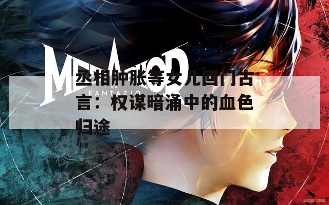 丞相肿胀等女儿回门古言：权谋暗涌中的血色归途