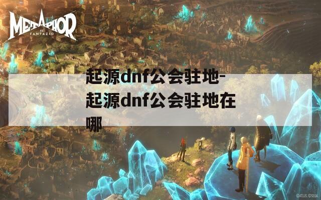起源dnf公会驻地-起源dnf公会驻地在哪