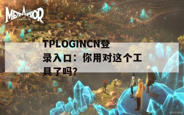 TPLOGINCN登录入口：你用对这个工具了吗？