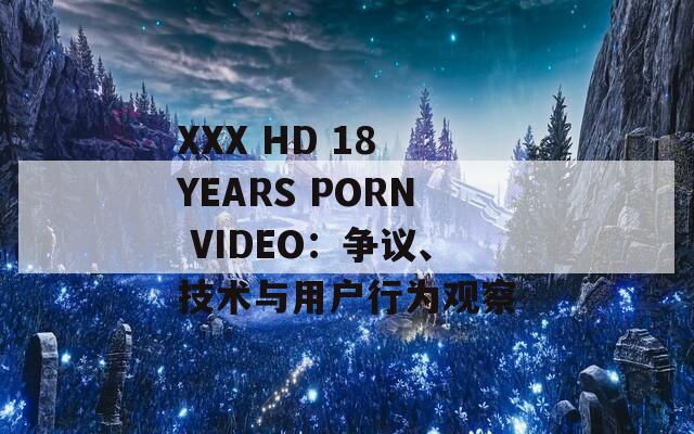 XXX HD 18 YEARS PORN VIDEO：争议、技术与用户行为观察