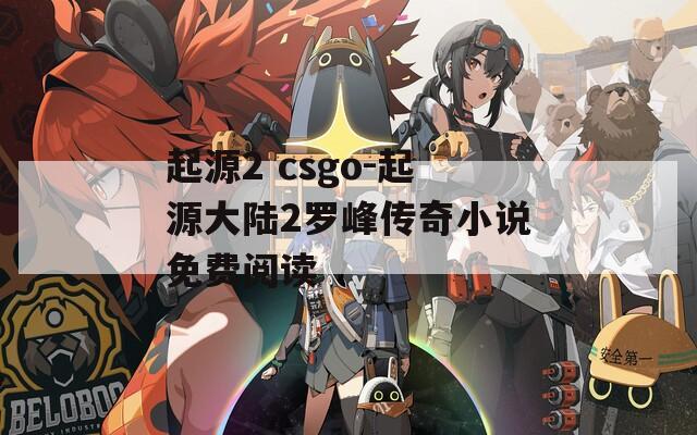 起源2 csgo-起源大陆2罗峰传奇小说免费阅读