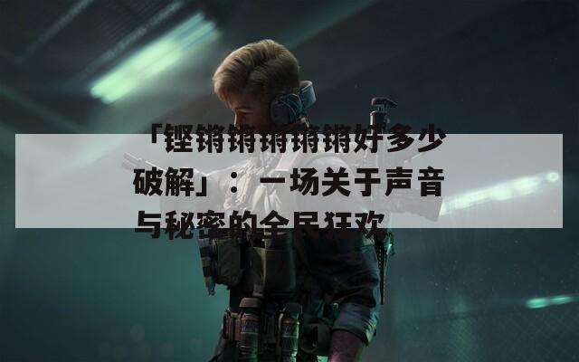 「铿锵锵锵锵锵好多少破解」：一场关于声音与秘密的全民狂欢