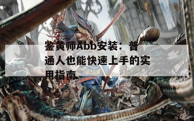 鉴黄师Abb安装：普通人也能快速上手的实用指南