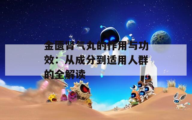 金匮肾气丸的作用与功效：从成分到适用人群的全解读