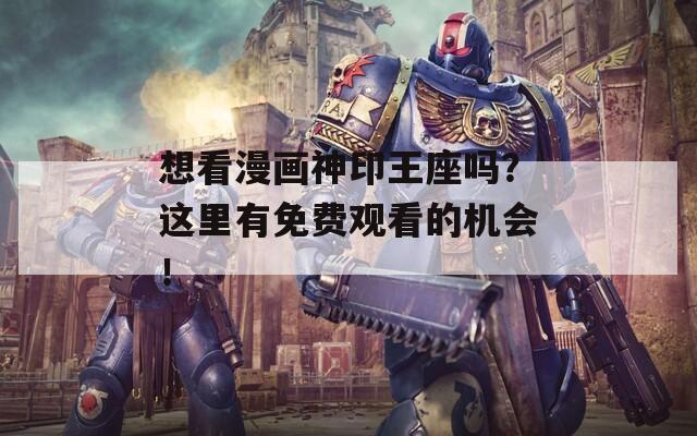 想看漫画神印王座吗？这里有免费观看的机会！