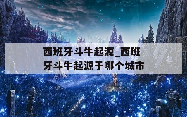西班牙斗牛起源_西班牙斗牛起源于哪个城市