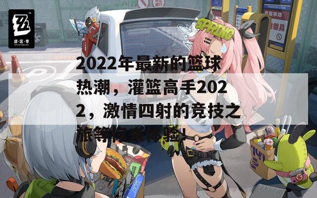 2022年最新的篮球热潮，灌篮高手2022，激情四射的竞技之旅等你来体验！