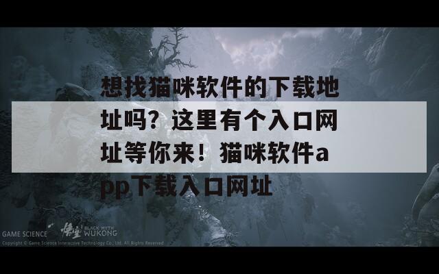 想找猫咪软件的下载地址吗？这里有个入口网址等你来！猫咪软件app下载入口网址
