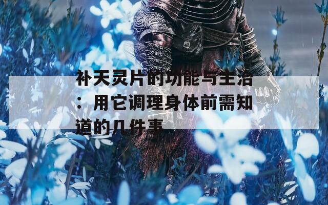 补天灵片的功能与主治：用它调理身体前需知道的几件事