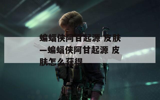 蝙蝠侠阿甘起源 皮肤—蝙蝠侠阿甘起源 皮肤怎么获得