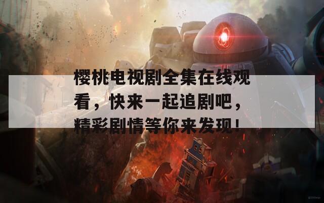 樱桃电视剧全集在线观看，快来一起追剧吧，精彩剧情等你来发现！