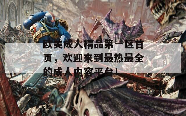 欧美成人精品第一区首页，欢迎来到最热最全的成人内容平台！
