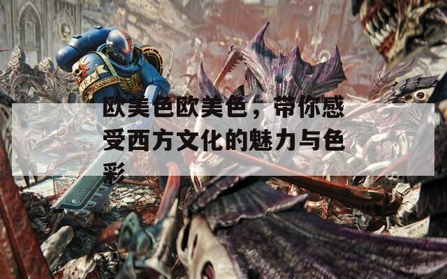 欧美色欧美色，带你感受西方文化的魅力与色彩