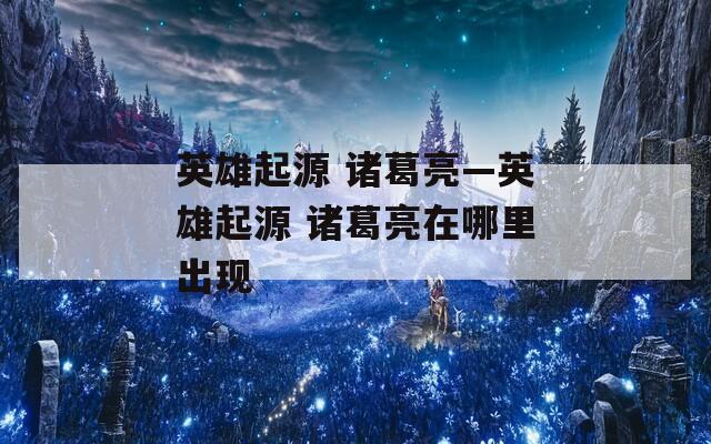 英雄起源 诸葛亮—英雄起源 诸葛亮在哪里出现