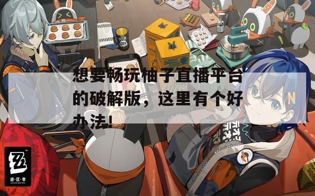 想要畅玩柚子直播平台的破解版，这里有个好办法！