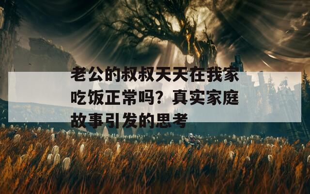 老公的叔叔天天在我家吃饭正常吗？真实家庭故事引发的思考