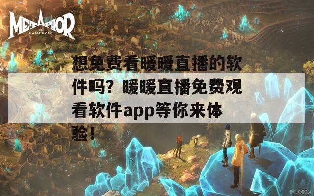 想免费看暖暖直播的软件吗？暖暖直播免费观看软件app等你来体验！