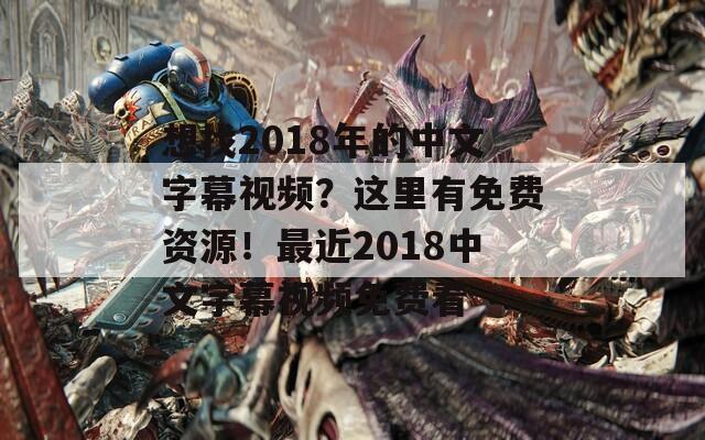想找2018年的中文字幕视频？这里有免费资源！最近2018中文字幕视频免费看