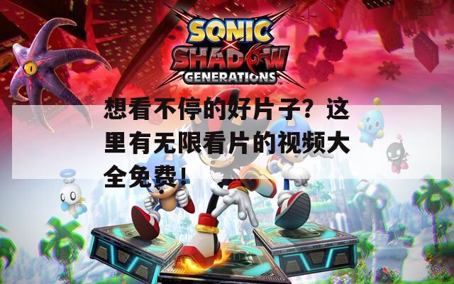 想看不停的好片子？这里有无限看片的视频大全免费！