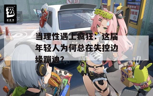 当理性遇上疯狂：这届年轻人为何总在失控边缘蹦迪？