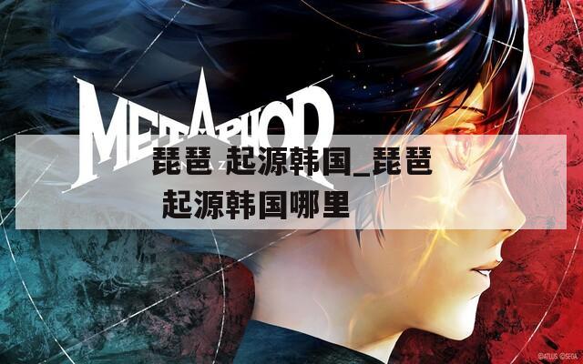 琵琶 起源韩国_琵琶 起源韩国哪里