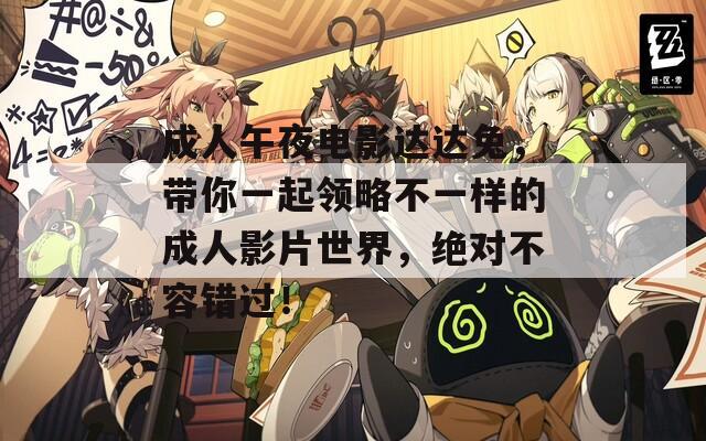 成人午夜电影达达兔，带你一起领略不一样的成人影片世界，绝对不容错过！