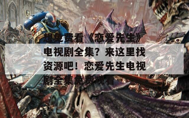 想免费看《恋爱先生》电视剧全集？来这里找资源吧！恋爱先生电视剧全集免费观看